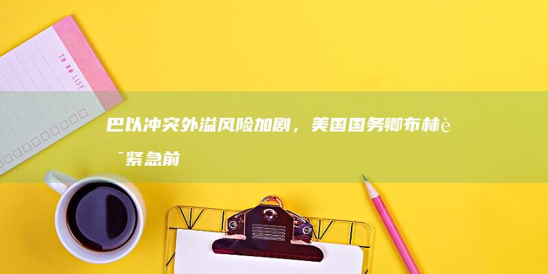 巴以冲突外溢风险加剧，美国国务卿布林肯紧急前往中东，释放出哪些信号？