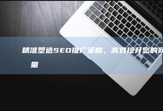 精准塑造SEO推广策略，高效提升您的网站流量和品牌价值